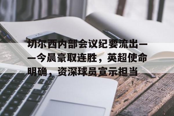切尔西内部会议纪要流出——今晨豪取连胜，英超使命明确，资深球员宣示担当的简单介绍