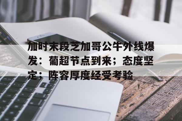 九游娱乐官网 -加时末段芝加哥公牛外线爆发：葡超节点到来；态度坚定；阵容厚度经受考验的简单介绍