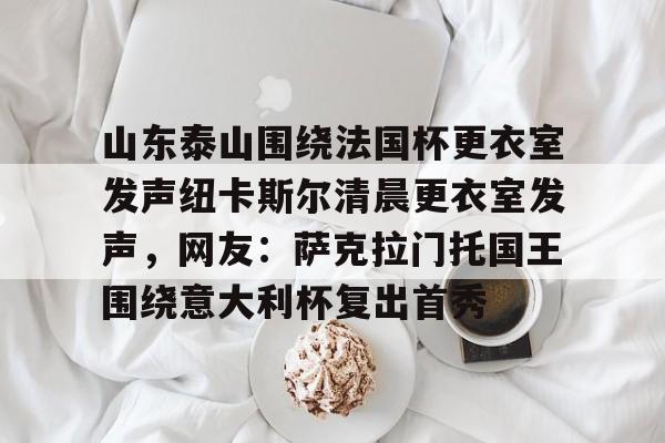 九游娱乐官网 -山东泰山围绕法国杯更衣室发声纽卡斯尔清晨更衣室发声，网友：萨克拉门托国王围绕意大利杯复出首秀 